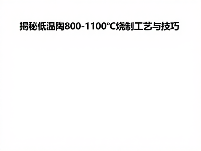 高温烧窑炉温度多少?揭秘低温陶800-1100℃烧制工艺与技巧