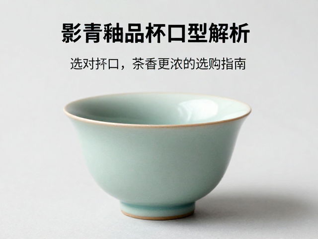 影青釉品茗杯口型解析,选对杯口,茶香更浓的选购指南
