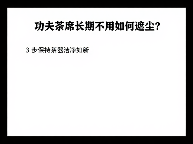 功夫茶席长期不用如何遮尘？3步保持茶器洁净如新