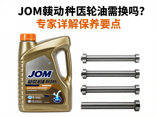 JOM传动轴配件品牌更换后,齿轮油需换吗?专家详解保养要点