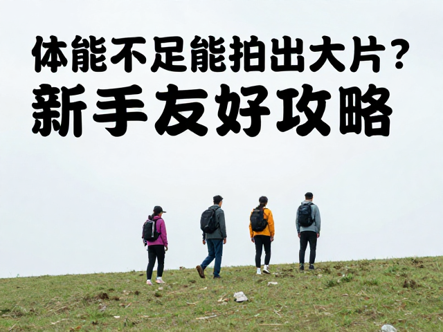 户外摄影活动报名，体能不足也能拍出大片？新手友好攻略