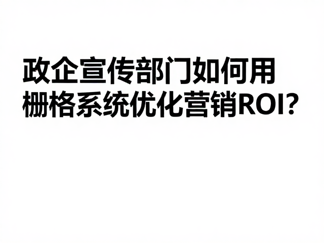 政企宣传部门如何用栅格系统优化营销ROI？