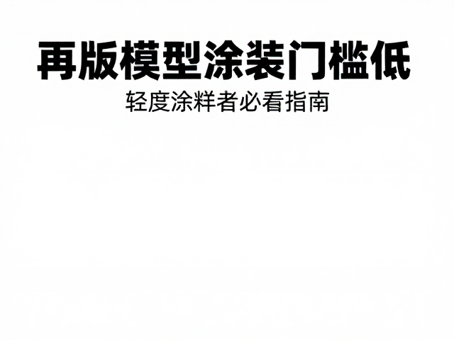 再版模型涂装门槛低？轻度涂装者必看指南