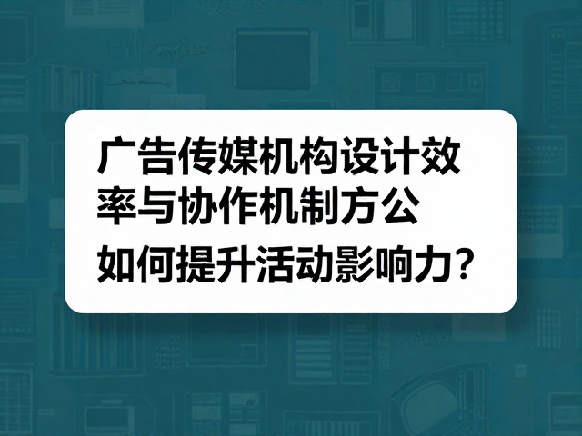 广告传媒机构设计效率与协作,如何提升活动影响力?