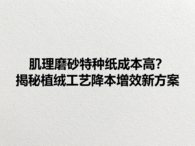 肌理磨砂特种纸成本高?揭秘植绒工艺降本增效新方案