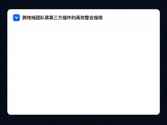 飞书文档设计协作,跨地域团队与第三方插件的高效整合指南