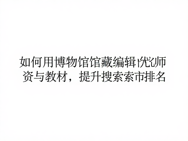 如何用博物馆馆藏编辑优化师资与教材，提升搜索引擎排名