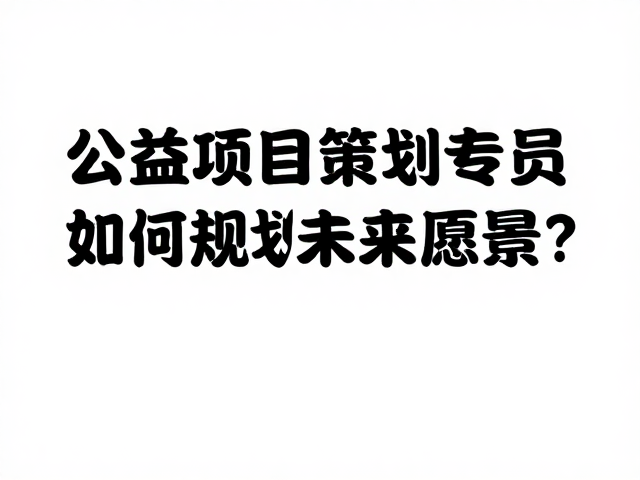 公益项目策划专员如何规划未来愿景？图文并茂实战指南