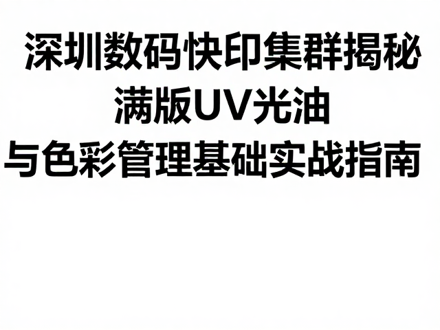 深圳数码快印集群揭秘,满版UV光油与色彩管理基础实战指南