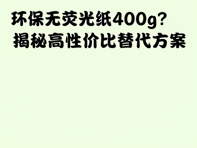 进口环保无荧光纸400g的成本困境与市场现状