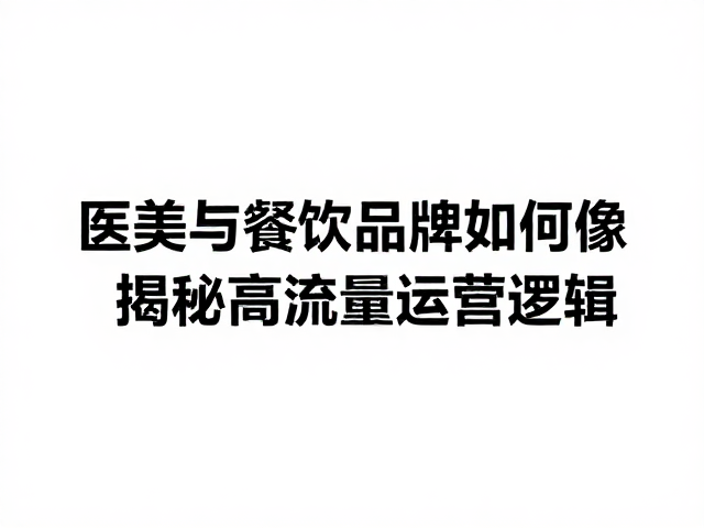 医美与餐饮品牌如何像金融保险般重视信誉?揭秘高流量运营逻辑