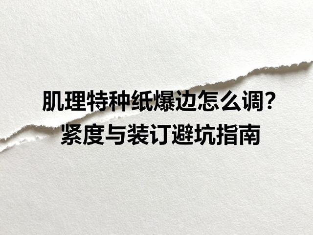 肌理特种纸爆边的物理成因与纸张特性