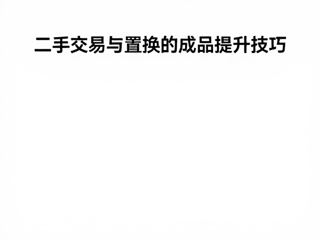 二手交易与置换中的成品提升技巧,模型库管理与分类指南