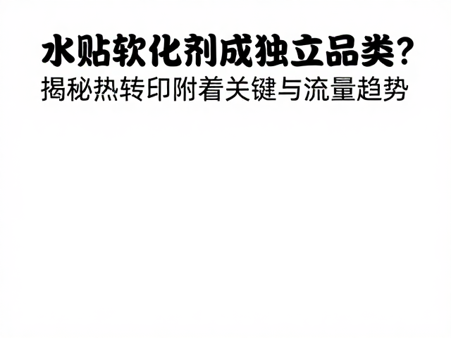 水贴软化剂成独立品类？揭秘热转印附着关键与流量趋势
