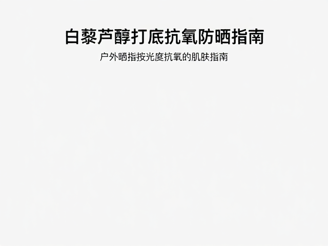 户外工作晒前护肤，白藜芦醇打底抗氧防晒指南