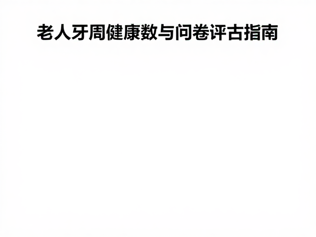 老年人牙周健康指数与问卷评估指南,守护口腔健康