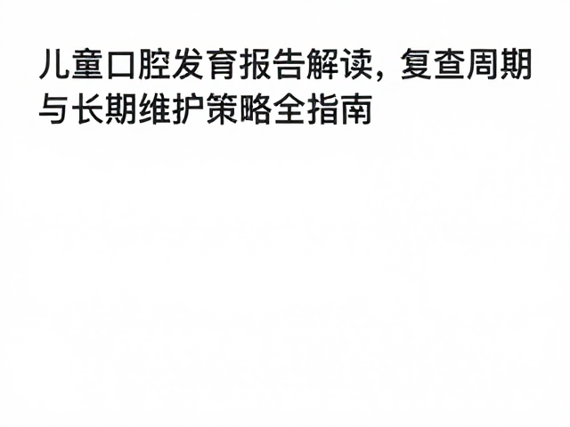 儿童口腔发育报告解读,复查周期与长期维护策略全指南