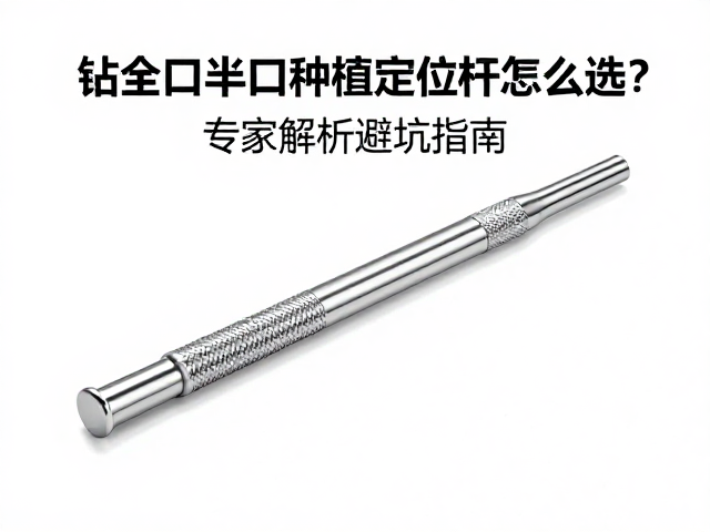 钻全口半口种植定位杆怎么选?专家解析避坑指南