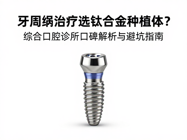 牙周病治疗选钛合金种植体?综合口腔诊所口碑解析与避坑指南