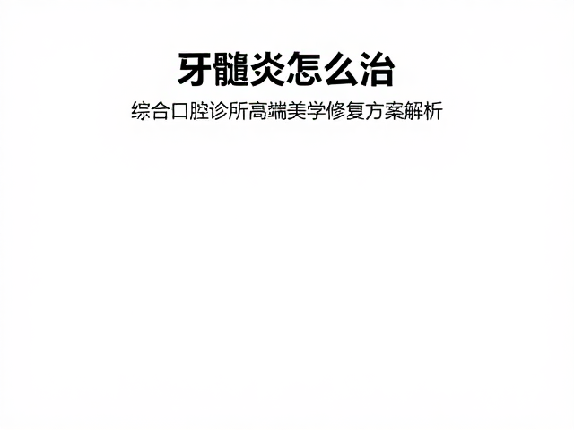 牙髓炎怎么治？综合口腔诊所高端美学修复方案解析