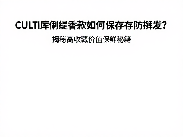 CULTI库俐缇联名款如何密封保存防挥发?揭秘高收藏价值保鲜秘籍