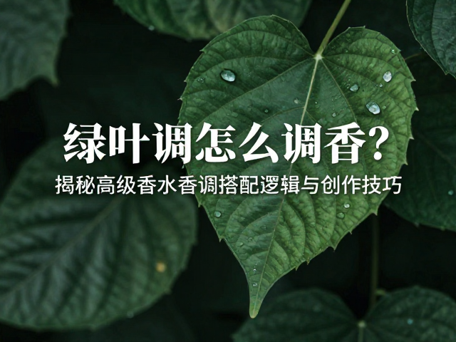 绿叶调怎么调香？揭秘高级香水香调搭配逻辑与创作技巧