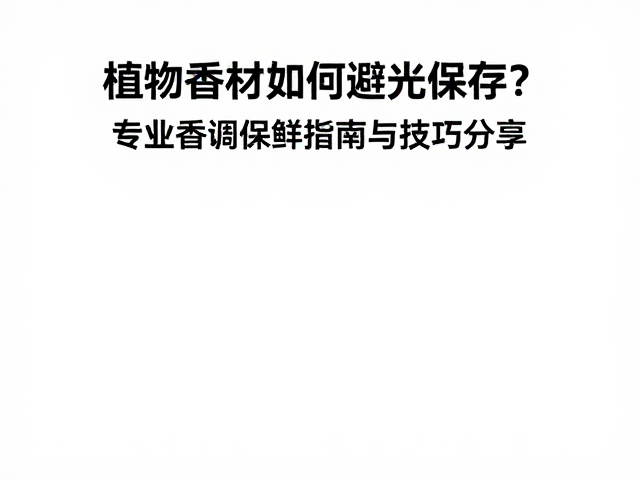 植物香材如何避光保存？专业香调保鲜指南与技巧分享