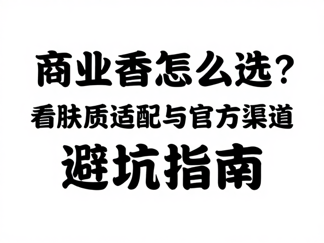 商业香怎么选?看肤质适配与官方渠道,避坑指南