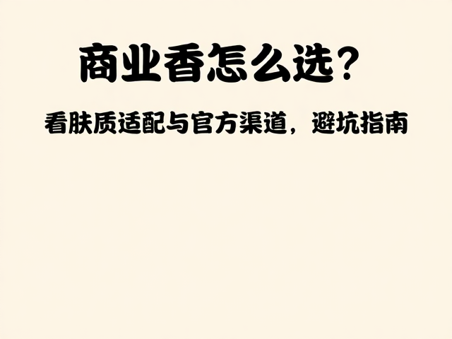 商业香怎么选?看肤质适配与官方渠道,避坑指南