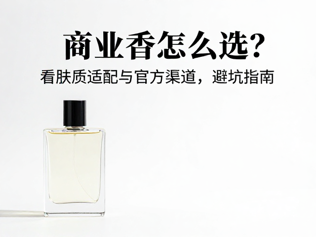 商业香怎么选?看肤质适配与官方渠道,避坑指南