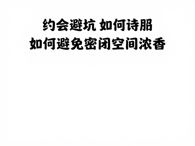 约会避坑,如何避免密闭空间浓香,用活泼开朗赢得好感