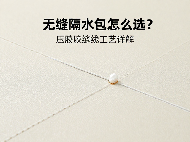 无缝隔水包怎么选?压胶缝线工艺详解,避坑长期暴晒