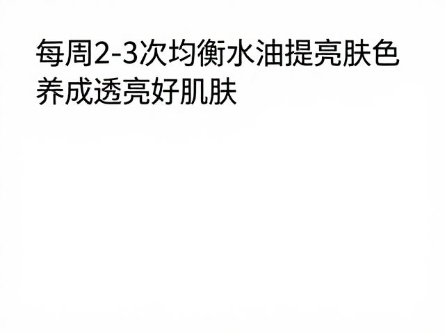 每周2-3次均衡水油提亮肤色,养成透亮好肌肤
