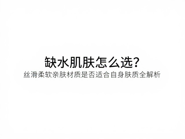 缺水肌肤怎么选?丝滑柔软亲肤材质是否适合自身肤质全解析