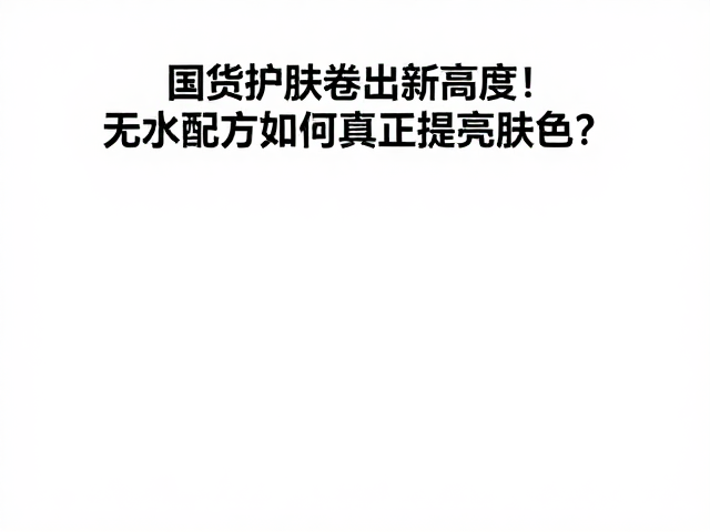 国货护肤卷出新高度!无水配方如何真正提亮肤色?