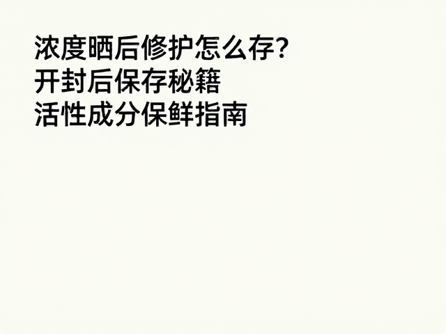 高浓度晒后修护怎么存?开封后保存秘籍,活性成分保鲜指南