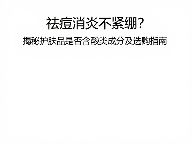 祛痘消炎不紧绷?揭秘护肤品是否含酸类成分及选购指南