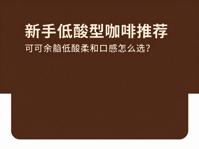 新手低酸型咖啡推荐，可可余韵低酸柔和口感怎么选？