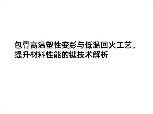包骨高温塑性变形与低温回火工艺，提升材料性能的关键技术解析