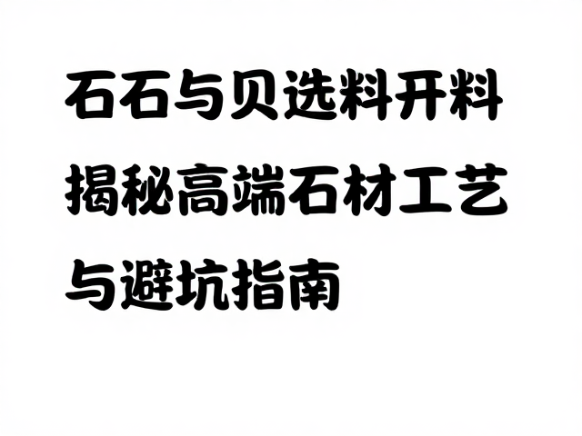 石质与贝母选料开料,揭秘高端石材工艺与避坑指南