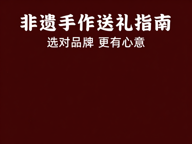 非遗手作送礼指南,匠人故事赋予纪念意义,选对品牌更有心意
