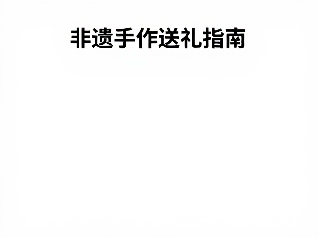 非遗手作送礼指南,匠人故事赋予纪念意义,选对品牌更有心意