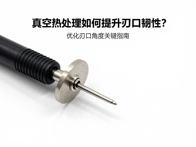 真空热处理如何提升刃口韧性？优化刃口角度关键指南