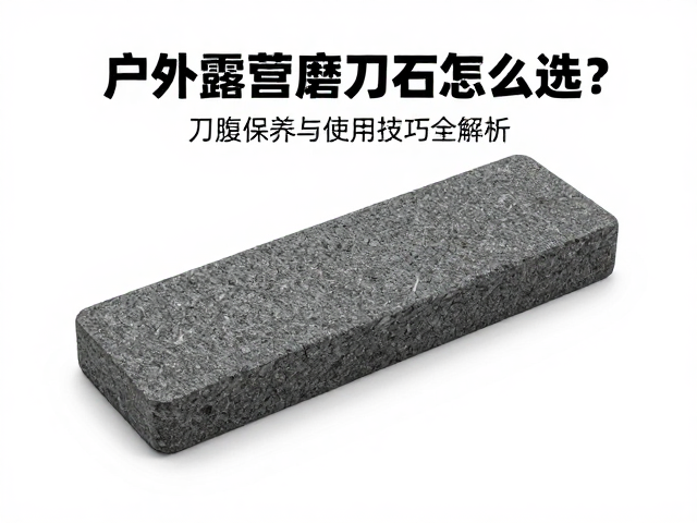 户外露营磨刀石怎么选?刀腹保养与使用技巧全解析