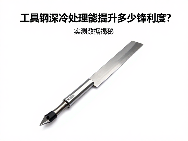 工具钢深冷处理能提升多少锋利度？实测数据揭秘