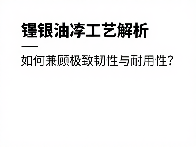 镍银油淬工艺解析，如何兼顾极致韧性与耐用性？