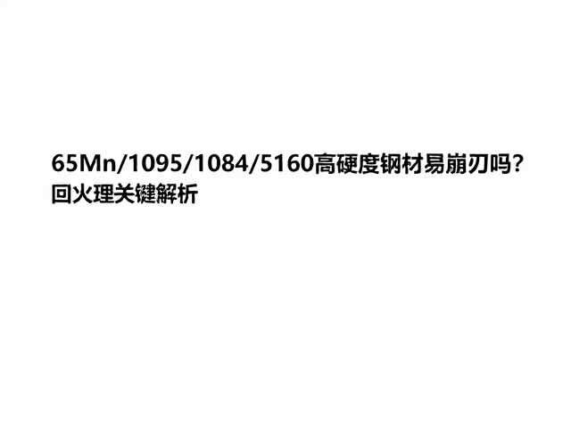 65Mn/1095/1084/5160高硬度钢材易崩刃吗？回火处理关键解析