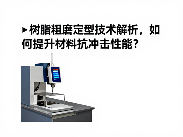 树脂粗磨定型技术解析,如何提升材料抗冲击性能?