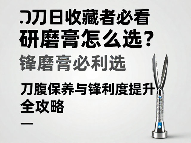 刀具收藏者必看，研磨膏怎么选？刀腹保养与锋利度提升全攻略