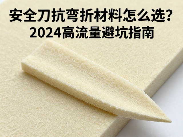 安全刀抗弯折泡沫材料怎么选?2024高流量避坑指南